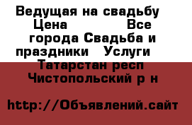 Ведущая на свадьбу › Цена ­ 15 000 - Все города Свадьба и праздники » Услуги   . Татарстан респ.,Чистопольский р-н